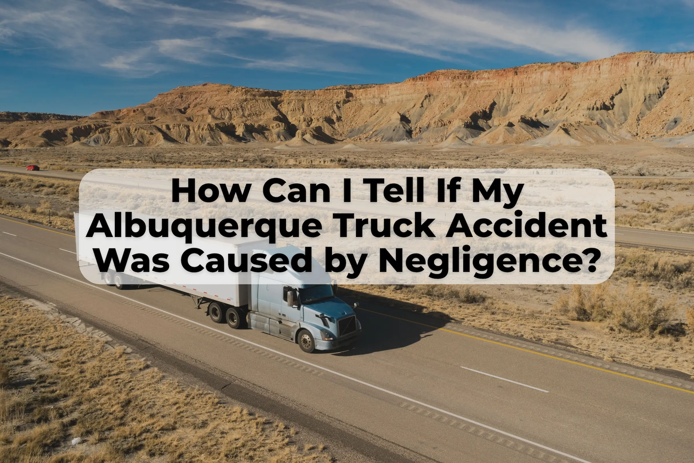 Proving Negligence in a Truck Accident If you were in a big truck accident in Albuquerque, there are ways to prove negligence of the truck company or the truck driver.